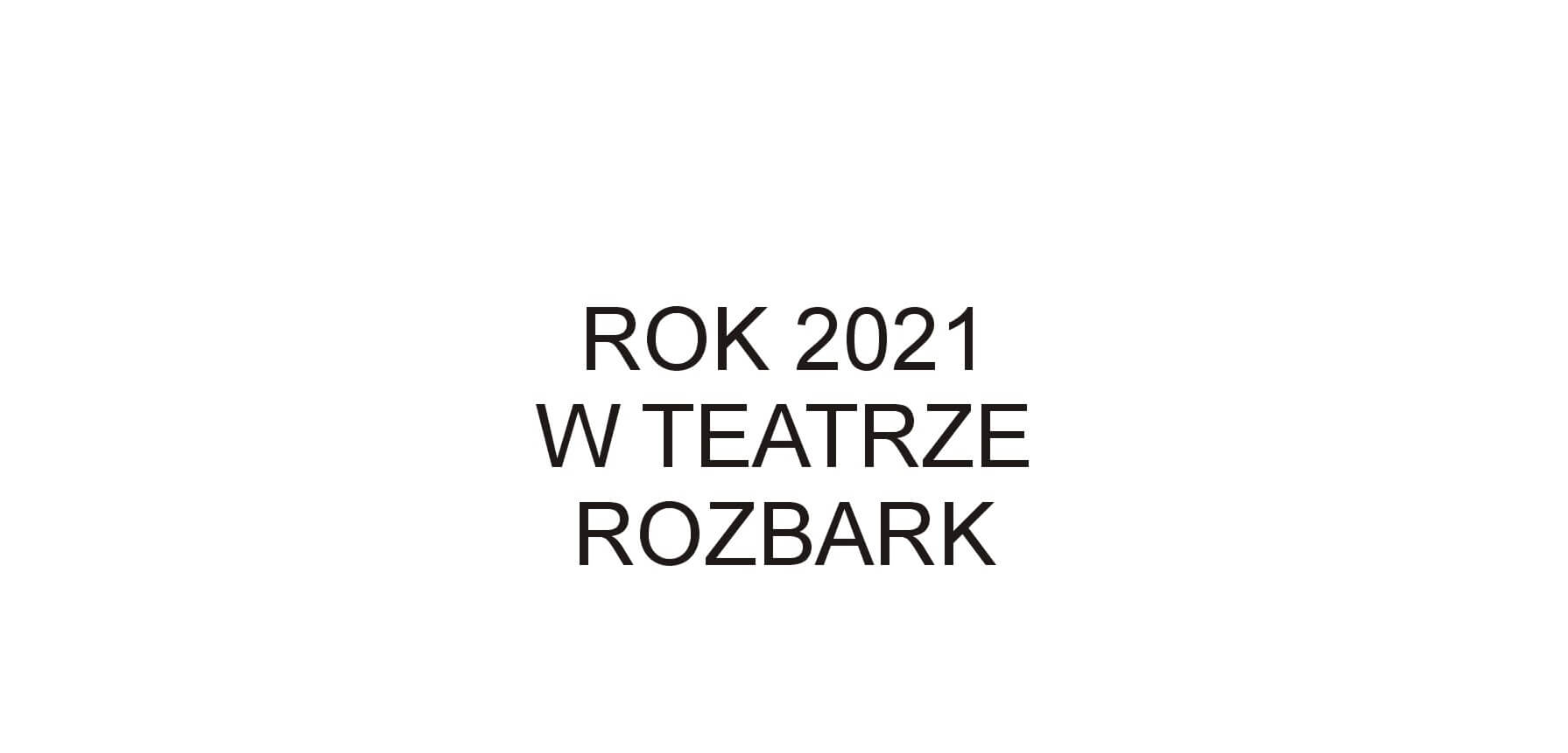 Na białym tle znajduje się czarny napis drukowanymi literami ROK 2021 W TEATRZE ROZBARK